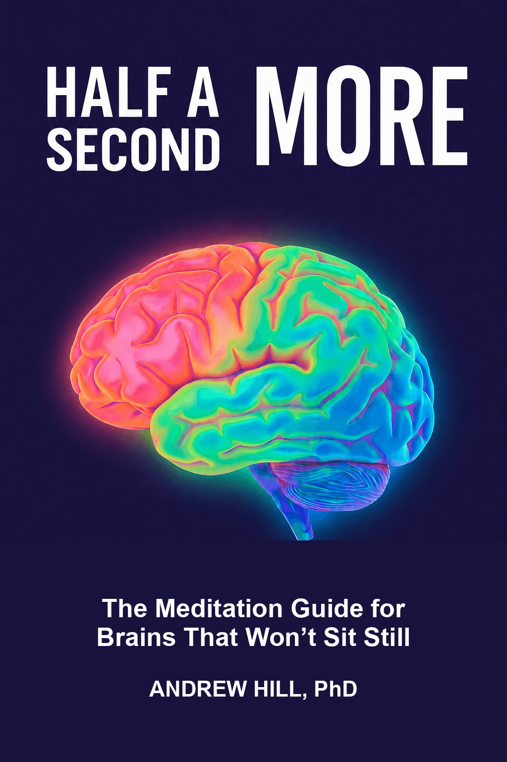 Half A Second More: The Meditation Guide for Brains That Won't Sit Still, by Andrew Hill, PhD